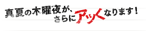 真夏の木曜夜が、さらにアツくなります！