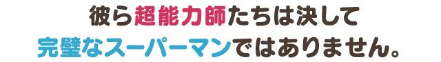 彼ら超能力師たちは決して完璧なスーパーマンではありません。