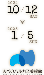 2024年10月12日（土）～2025年1月5日（日） あべのハルカス美術館