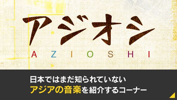 アジオシ　AZIOSHI　日本ではまだ知られていない アジアの音楽を紹介するコーナー