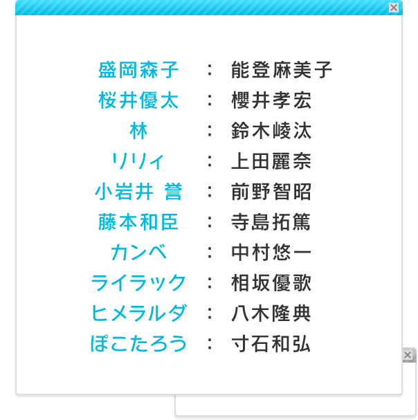 盛岡森子：能登麻美子／桜井優太：櫻井孝宏／林：鈴木崚汰／リリィ：上田麗奈／小岩井 誉：前野智昭／藤本和臣：寺島拓篤／カンベ：中村悠一／ライラック：相坂優歌／ヒメラルダ：八木隆典／ぽこたろう：寸石和弘