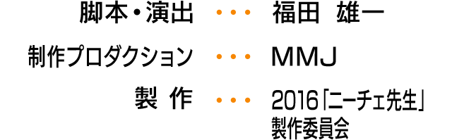脚本・演出...福田　雄一　制作プロダクション...MMJ 製　作...2016「ニーチェ先生」製作委員会