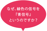 なぜ、なぜ、緑色の信号を『青信号』というのですか？