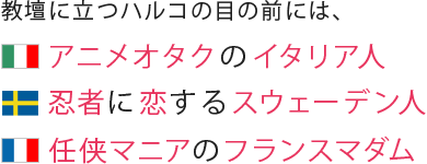 教壇に立つハルコの目の前には、アニメオタクのイタリア人　忍者に恋するスウェーデン人　任侠マニアのフランスマダム