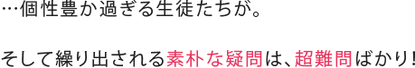 …個性豊か過ぎる生徒たちが。そして繰り出される素朴な疑問は、超難問ばかり！