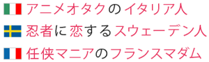 アニメオタクのイタリア人 忍者に恋するスウェーデン人 任侠マニアのフランスマダム