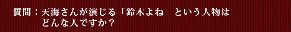 質問：天海さんが演じる「鈴木よね」という人物はどんな人ですか？
