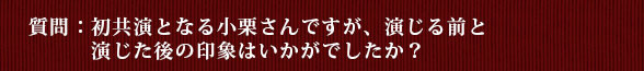 質問：初共演となる小栗さんですが、演じる前と演じた後の印象はいかがでしたか？