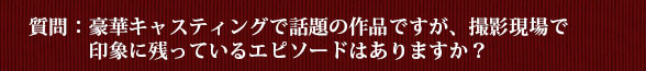 質問：豪華キャスティングで話題の作品ですが、撮影現場で印象に残っているエピソードはありますか？