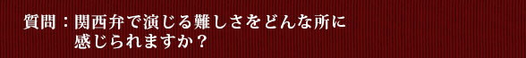 質問：関西弁で演じる難しさをどんな所に感じられますか？