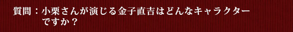 質問：小栗さんが演じる金子直吉はどんなキャラクターですか？