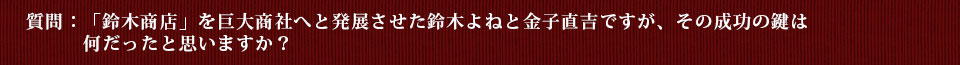 質問：「鈴木商店」を巨大商社へと発展させた鈴木よねと金子直吉ですが、その成功の鍵は何だったと思いますか？