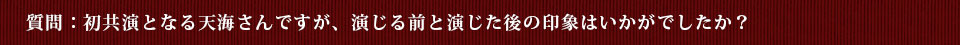 質問：初共演となる天海さんですが、演じる前と演じた後の印象はいかがでしたか？