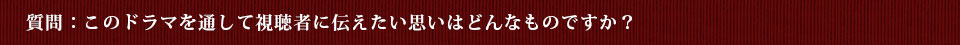 質問：このドラマを通して視聴者に伝えたい思いはどんなものですか？