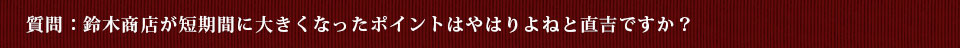 質問：鈴木商店が短期間に大きくなったポイントはやはりよねと直吉ですか？