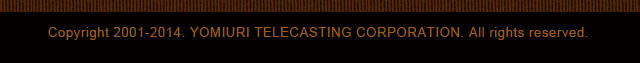 Copyright 2001-2014. YOMIURI TELECASTING CORPORATION. All rights reserved.