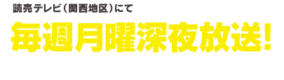 読売テレビ（関西地区）にて10月6日（月）より放送開始　毎週月曜深夜1時59分～