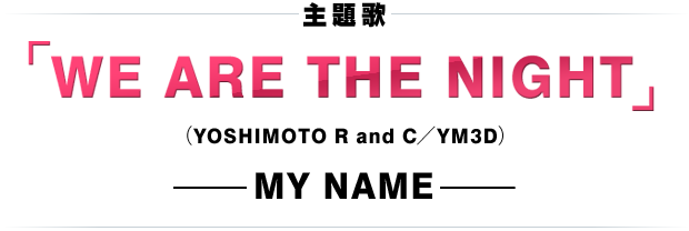 主題歌：MY NAME 「WE ARE THE NIGHT」