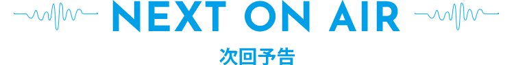 【NEXT ON AIR】次回予告
