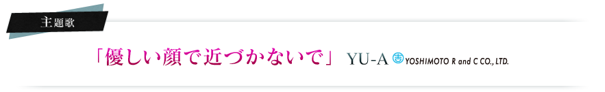 主題歌「優しい顔で近づかないで」YU-A(YOSHIMOTO R and C CO., LTD)