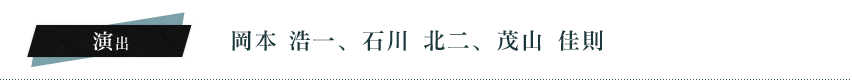 演出：	岡本　浩一、石川　北二、茂山　佳則