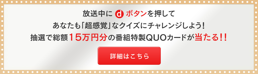 放送中に d ボタンを押してあなたも「超感覚」なクイズにチャレンジしよう！抽選で総額15万円分の番組特製QUOカードが当たる！！
