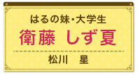 はるの妹・大学生　衛藤しず夏（松川　星）