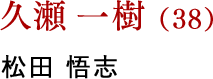 久瀬 一樹（38） 松田 悟志