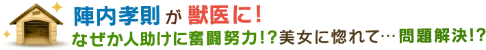 陣内孝則が獣医に！なぜか人助けに奮闘努力！？美女に惚れて・・・問題解決！？