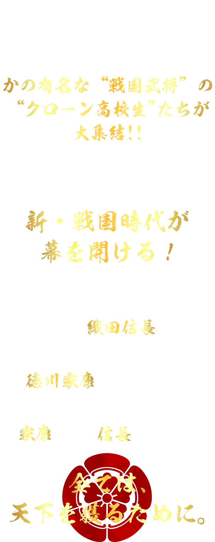 とある戦国オタクの博士が次々と戦国武将のクローンを作り出し、世に放った。それから15年…舞台は2122年。かの有名な“戦国武将”の“クローン高校生”たちが大集結!!駆け引き、策略、裏切り、何でもあり…武将たちの熱きプライドをかけた、新・戦国時代が幕を開ける！“戦”だらけの毎日を送る…はずが、１人の風変わりな高校生が陰で学校を救っていたのだ。その男こそが、織田信長だった。しかし！そこへ、凶暴で非情な徳川家康が転校してくることに！格違いの戦力で学校を乗っ取ろうとする家康に、ついに信長が動き出す！！全ては、天下を獲るために。