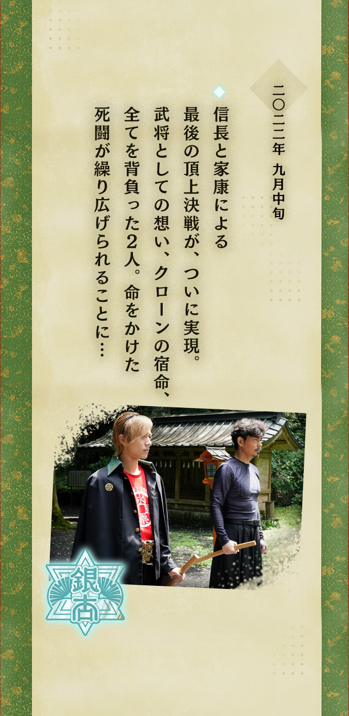 二〇二二年九月中旬 ◆信長と家康による最後の頂上決戦が、ついに実現。武将としての想い、クローンの宿命、全てを背負った2人。命をかけた死闘が繰り広げられることに…
