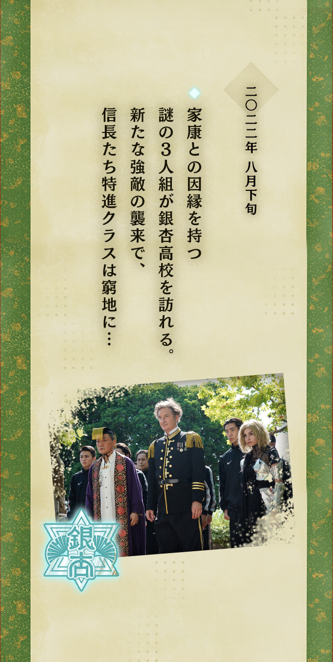 二〇二二年八月下旬 ◆家康との因縁を持つ謎の３人組が銀杏高校を訪れる。新たな強敵の襲来で、信長たち特進クラスは窮地に…