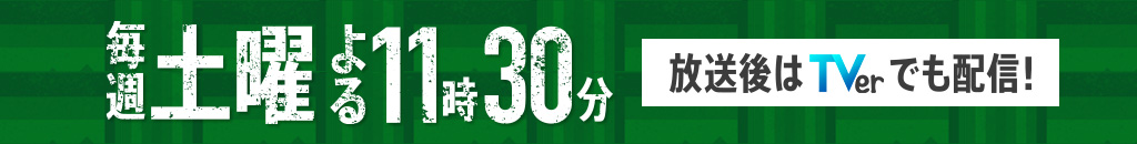 毎週土曜日よる11時30分 放送後はTVerでも配信！