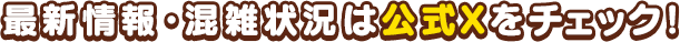 最新情報・混雑状況は公式Xをチェック！