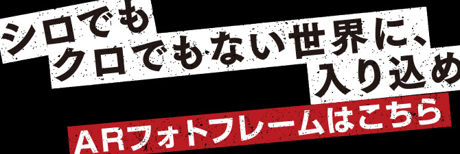 シロでもクロでもない世界に入り込め ARフォトフレームはこちら