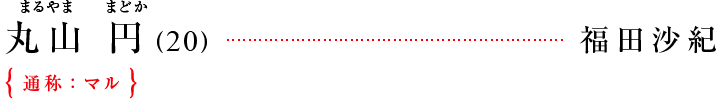 丸山　円（まるやま　まどか）（20）  [福田沙紀]｛通称：マル｝