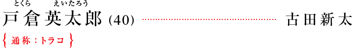 戸倉英太郎（とくら　えいたろう）（40）  [古田新太]｛通称：トラコ｝