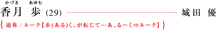 香月 歩(かづき　あゆむ)（29）  [城田 優]｛通称：ルーク【歩(ある)く、が転じて…あ、るーく⇒ルーク】
｝