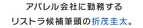 アパレル会社に勤務するリストラ候補筆頭の折茂圭太。