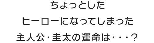 ちょっとしたヒーローになってしまった主人公・圭太の運命は・・・？