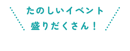 たのしいイベント盛りだくさん！