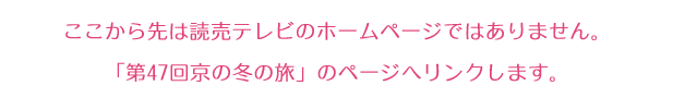 ここから先は読売テレビのホームページではありません。
「第47回京の冬の旅」のページへリンクします。