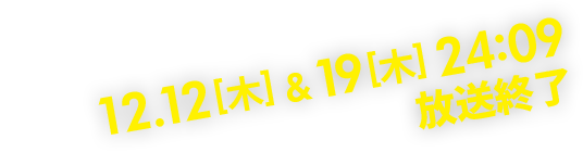 12.12[木]＆19[木]24:09 放送終了