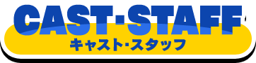 CAST･STAFF-キャスト・スタッフ-
