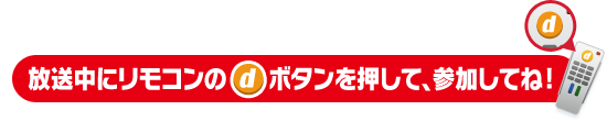 放送中にリモコンのdボタンを押して、参加してね！