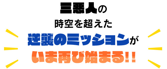 三悪人の時空を超えた逆襲のミッションがいま再び始まる！！