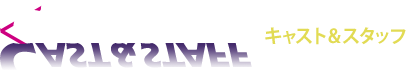 CAST＆STAFF キャスト＆スタッフ