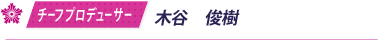 チーフプロデューサー／木谷　俊樹