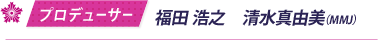 プロデューサー／福田 浩之　清水真由美（MMJ）