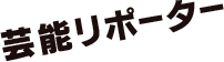 芸能リポーター